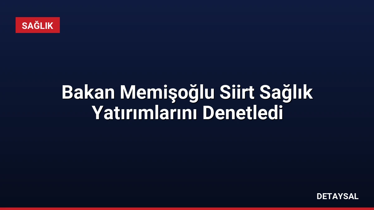 Bakan Memişoğlu Siirt Sağlık Yatırımlarını Denetledi