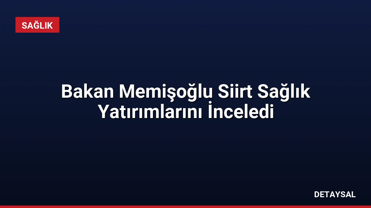 Bakan Memişoğlu Siirt Sağlık Yatırımlarını İnceledi