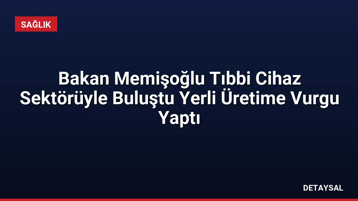Bakan Memişoğlu Tıbbi Cihaz Sektörüyle Buluştu Yerli Üretime Vurgu Yaptı