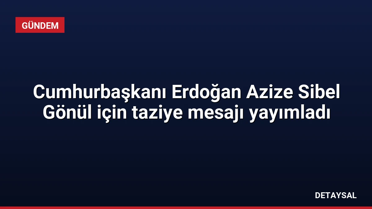 Cumhurbaşkanı Erdoğan Azize Sibel Gönül için taziye mesajı yayımladı