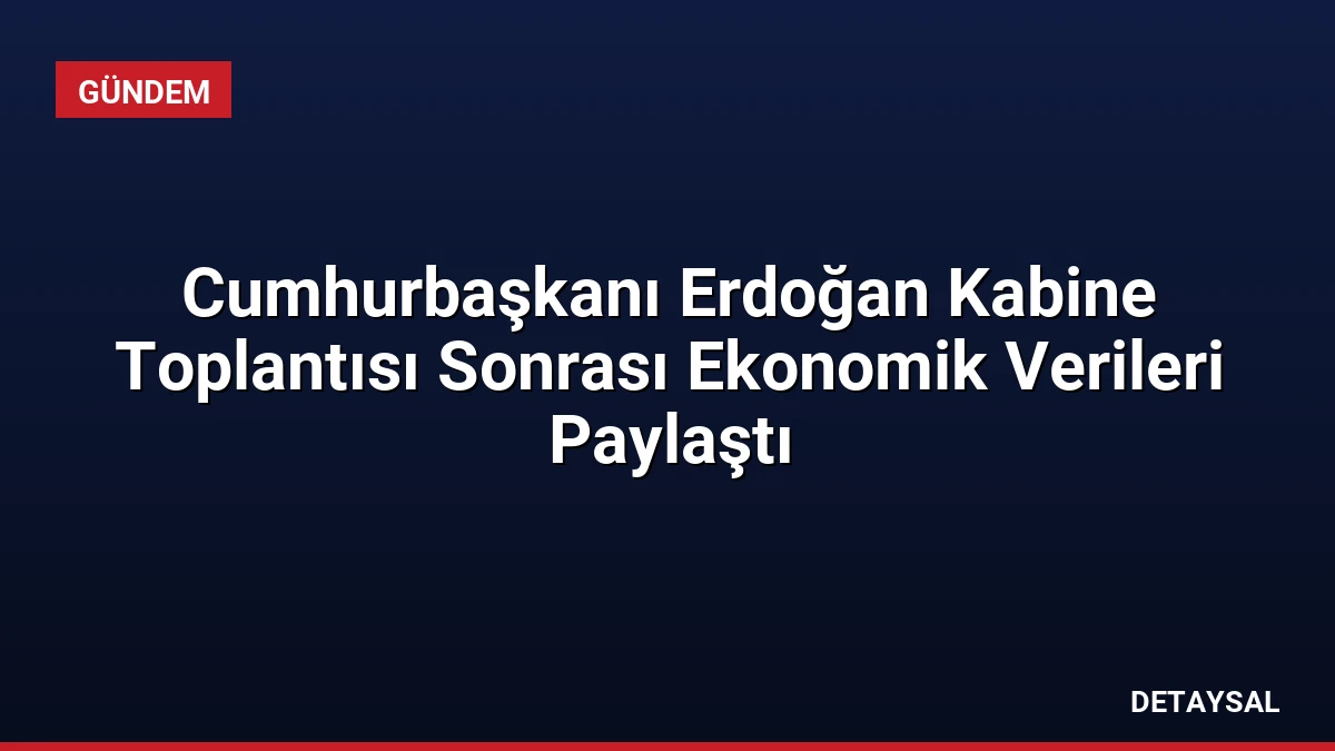 Cumhurbaşkanı Erdoğan Kabine Toplantısı Sonrası Ekonomik Verileri Paylaştı