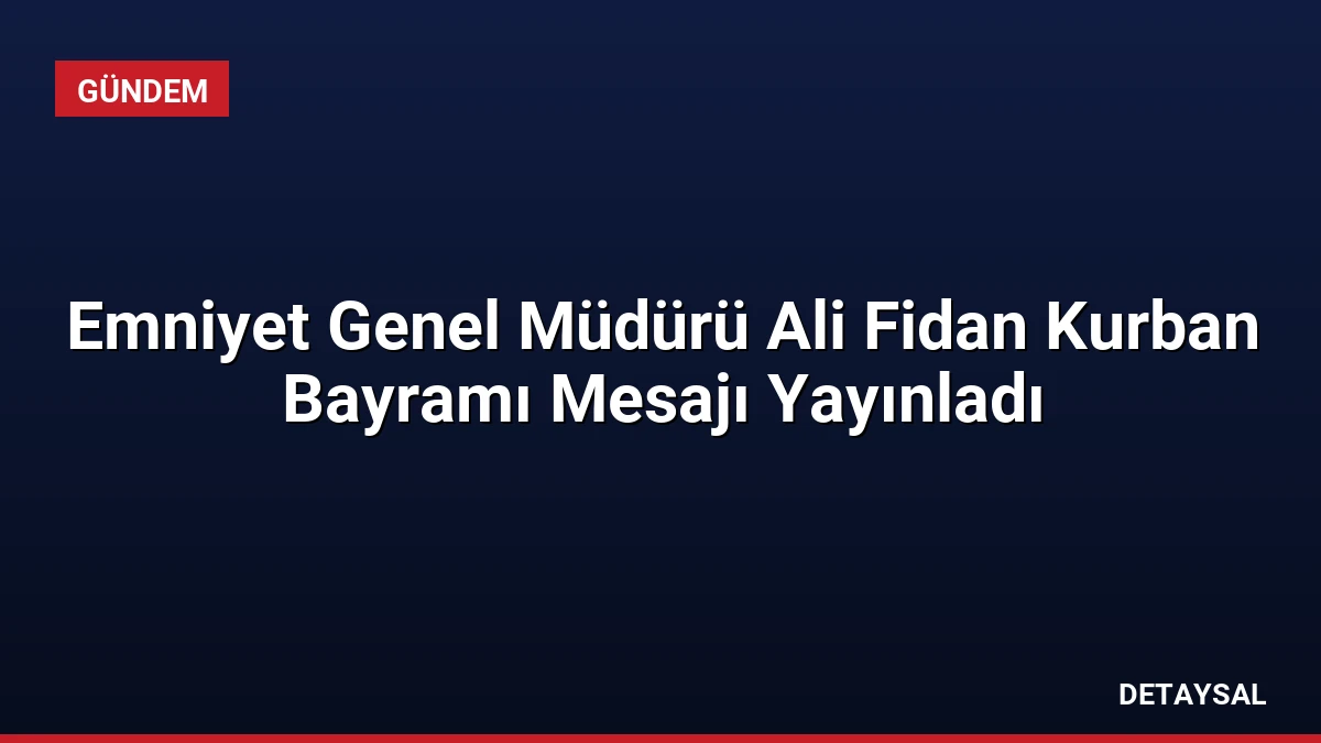 Emniyet Genel Müdürü Ali Fidan Kurban Bayramı Mesajı Yayınladı