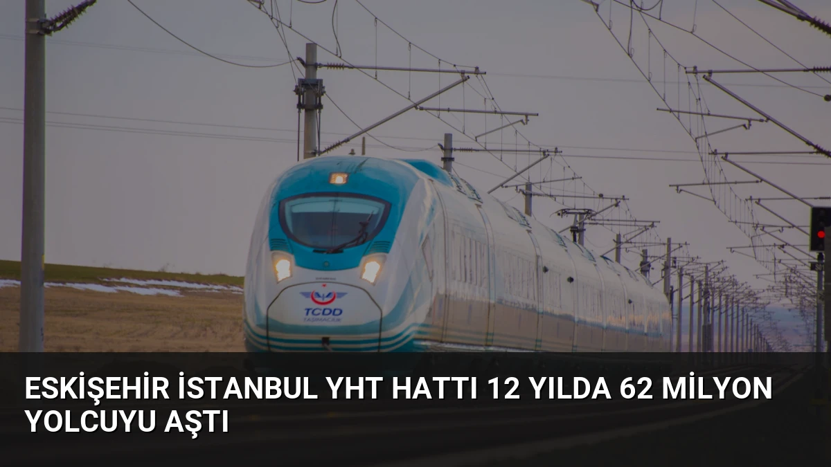 Eskişehir İstanbul YHT Hattı 12 Yılda 62 Milyon Yolcuyu Aştı