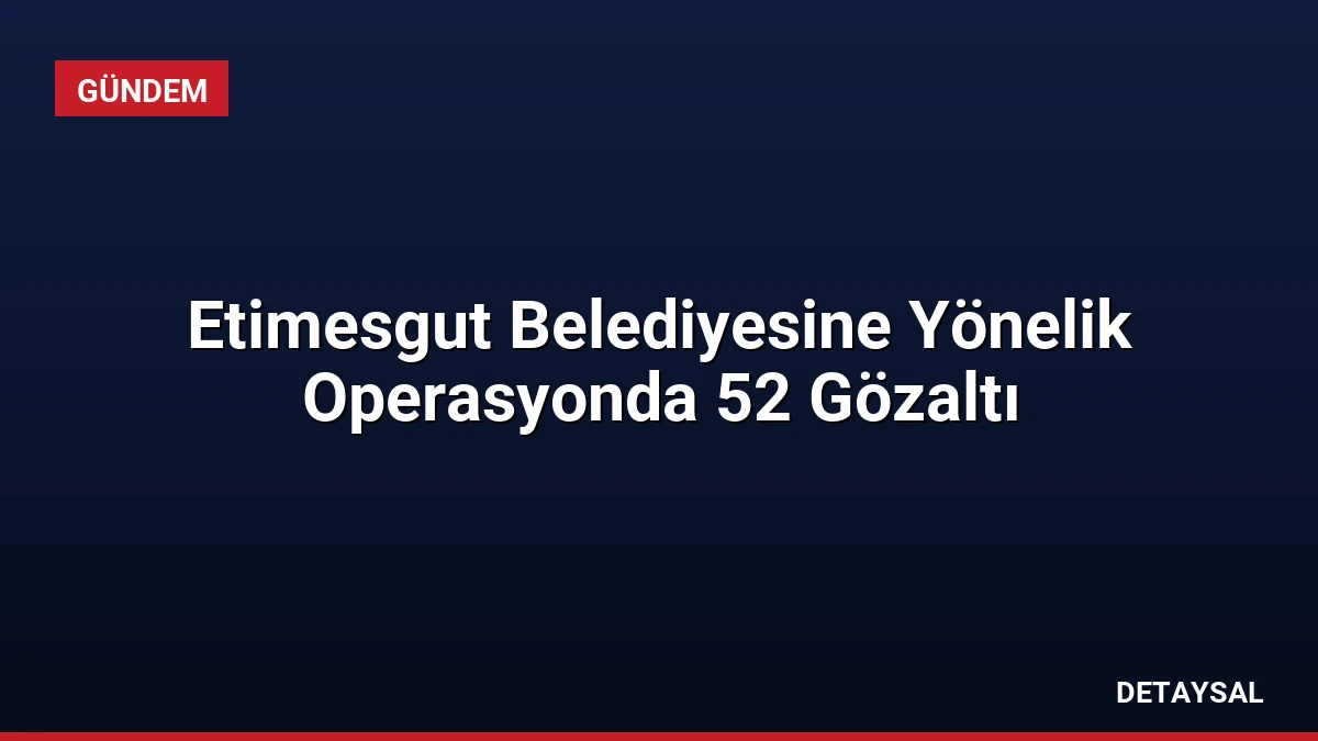 Etimesgut Belediyesine Yönelik Operasyonda 52 Gözaltı