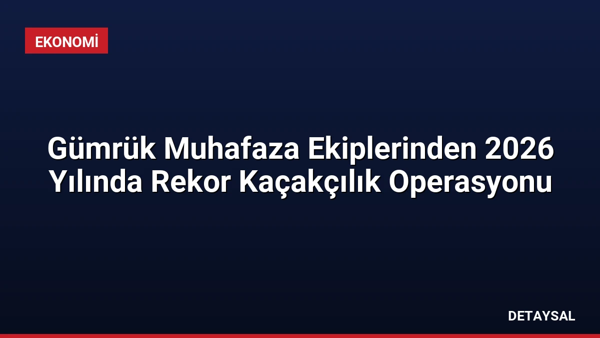 Gümrük Muhafaza Ekiplerinden 2026 Yılında Rekor Kaçakçılık Operasyonu