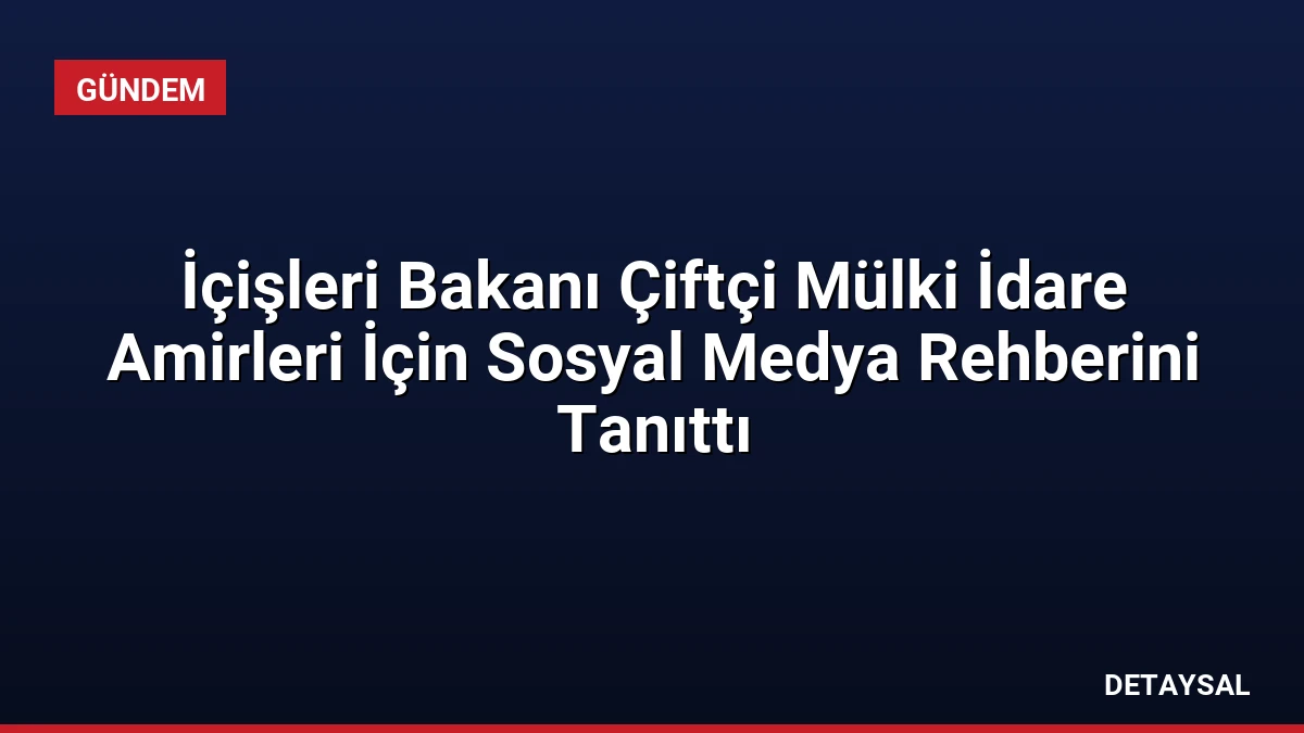 İçişleri Bakanı Çiftçi Mülki İdare Amirleri İçin Sosyal Medya Rehberini Tanıttı