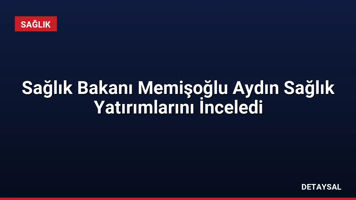 Sağlık Bakanı Memişoğlu Aydın Sağlık Yatırımlarını İnceledi