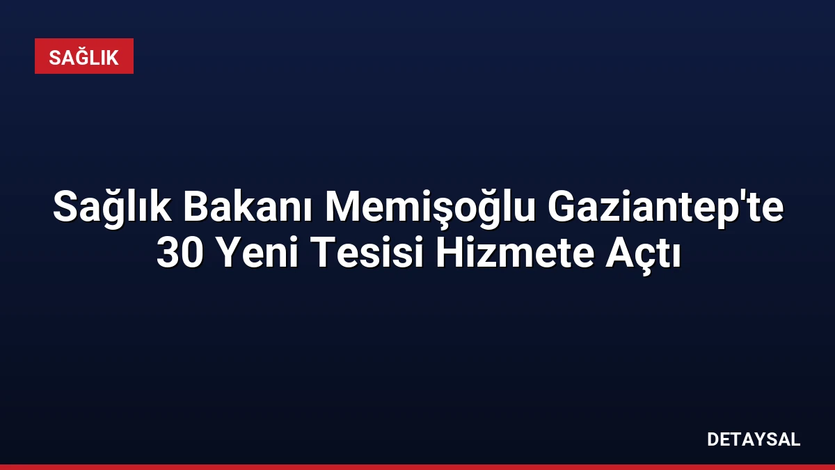 Sağlık Bakanı Memişoğlu Gaziantep’te 30 Yeni Tesisi Hizmete Açtı