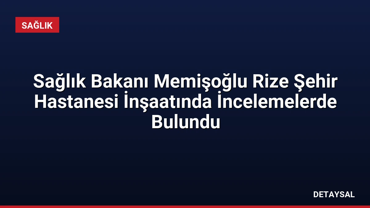 Sağlık Bakanı Memişoğlu Rize Şehir Hastanesi İnşaatında İncelemelerde Bulundu