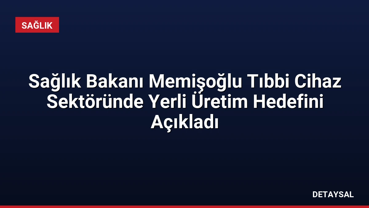 Sağlık Bakanı Memişoğlu Tıbbi Cihaz Sektöründe Yerli Üretim Hedefini Açıkladı