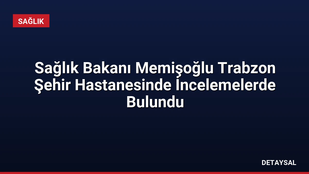 Sağlık Bakanı Memişoğlu Trabzon Şehir Hastanesinde İncelemelerde Bulundu