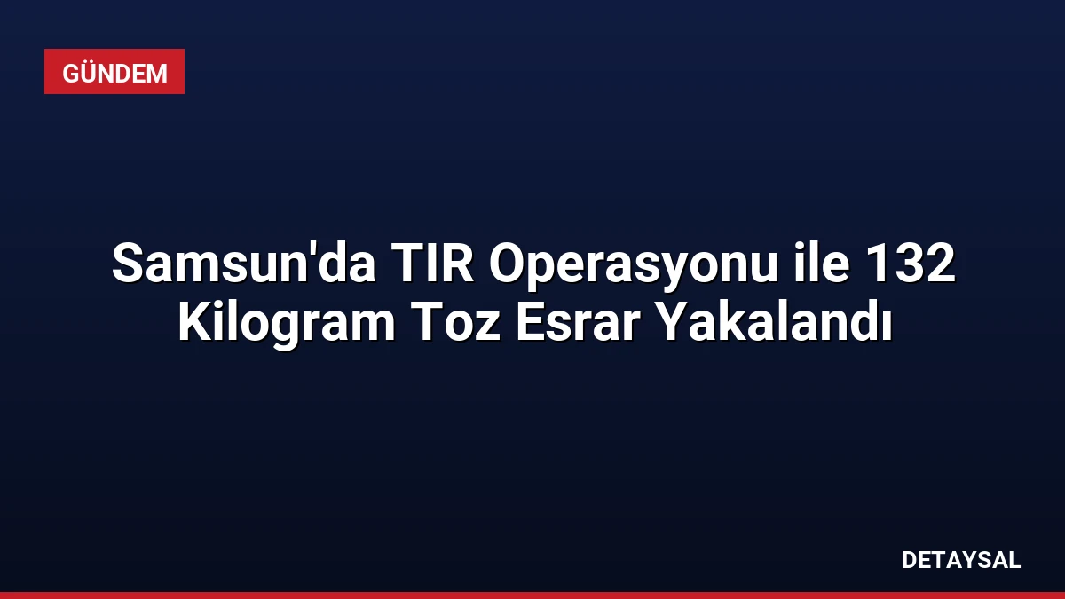 Samsun’da TIR Operasyonu ile 132 Kilogram Toz Esrar Yakalandı