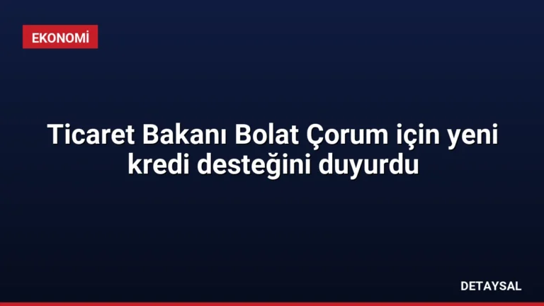 Ticaret Bakanı Bolat Çorum için yeni kredi desteğini duyurdu