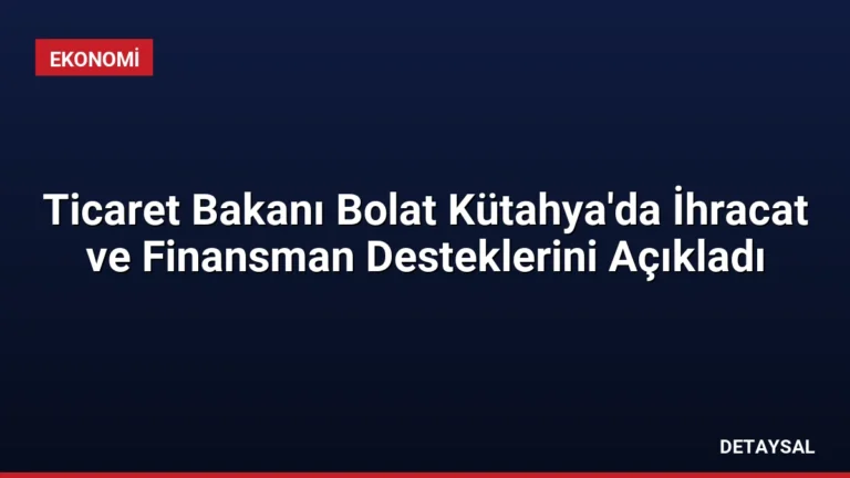 Ticaret Bakanı Bolat Kütahya’da İhracat ve Finansman Desteklerini Açıkladı