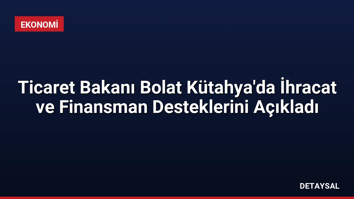 Ticaret Bakanı Bolat Kütahya’da İhracat ve Finansman Desteklerini Açıkladı