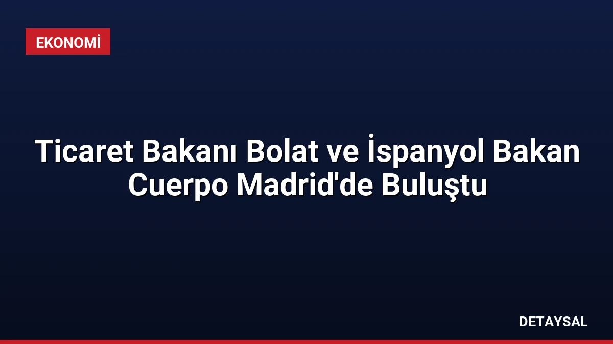 Ticaret Bakanı Bolat ve İspanyol Bakan Cuerpo Madrid’de Buluştu