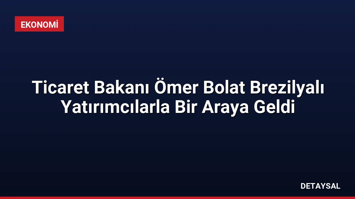 Ticaret Bakanı Ömer Bolat Brezilyalı Yatırımcılarla Bir Araya Geldi