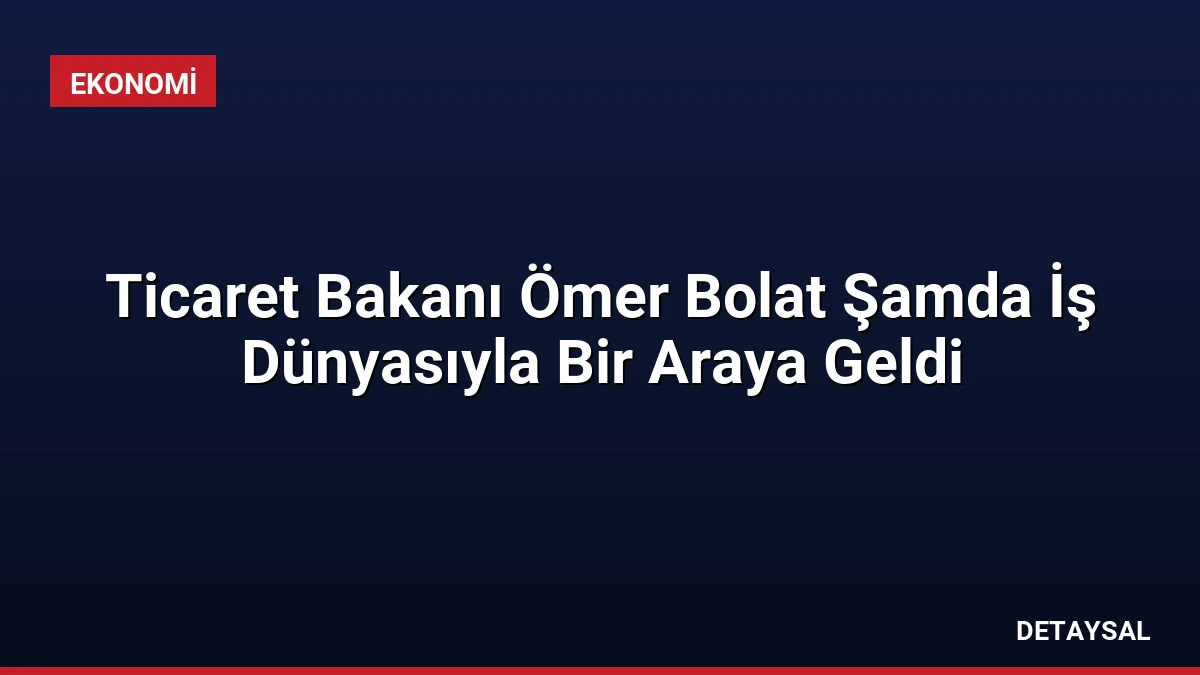 Ticaret Bakanı Ömer Bolat Şamda İş Dünyasıyla Bir Araya Geldi