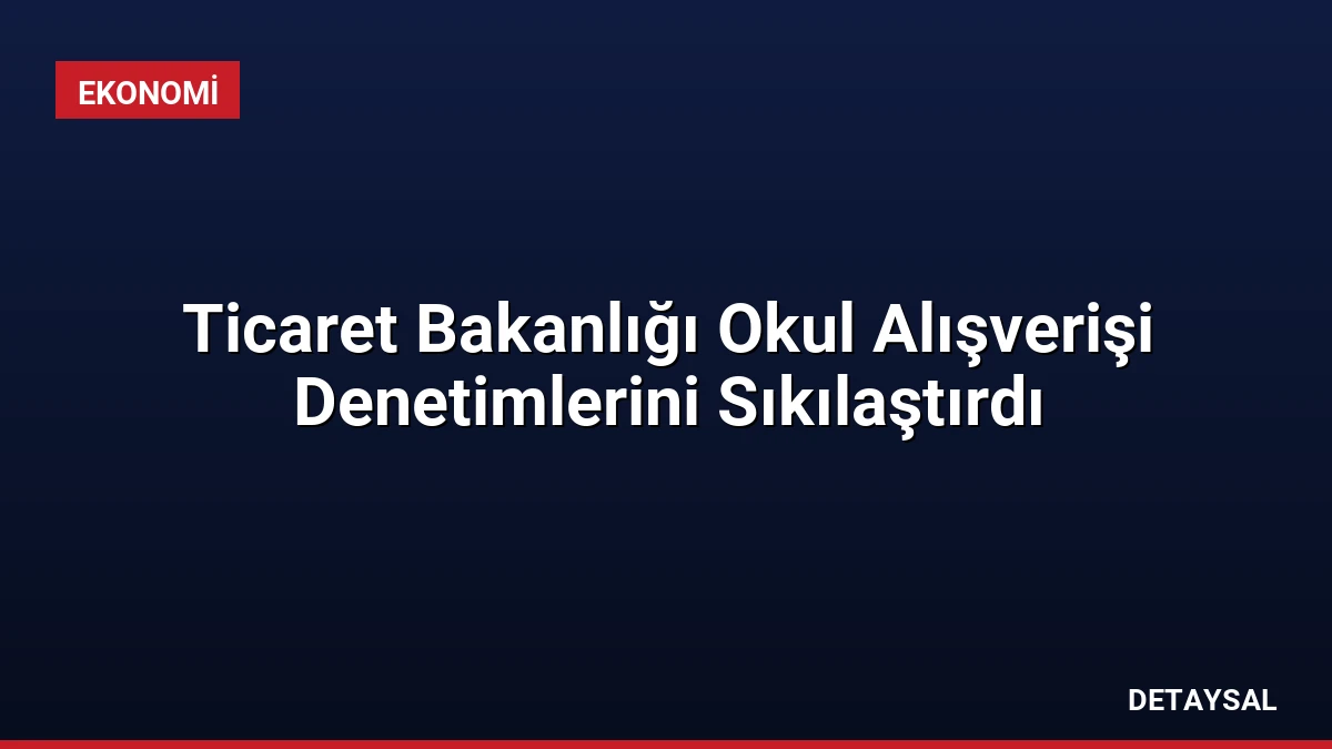 Ticaret Bakanlığı Okul Alışverişi Denetimlerini Sıkılaştırdı