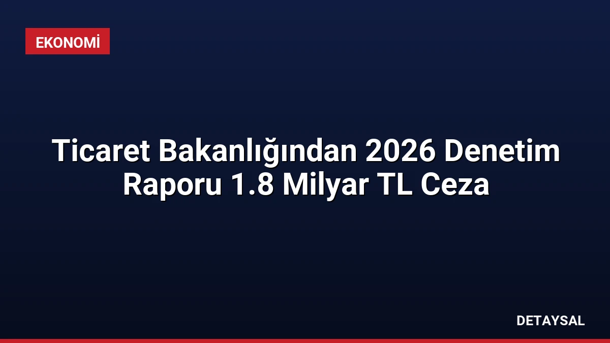 Ticaret Bakanlığından 2026 Denetim Raporu 1.8 Milyar TL Ceza