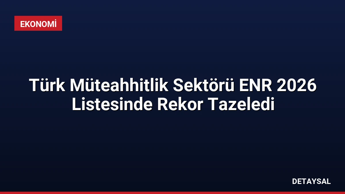 Türk Müteahhitlik Sektörü ENR 2026 Listesinde Rekor Tazeledi