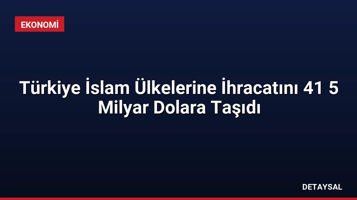 Türkiye İslam Ülkelerine İhracatını 41 5 Milyar Dolara Taşıdı