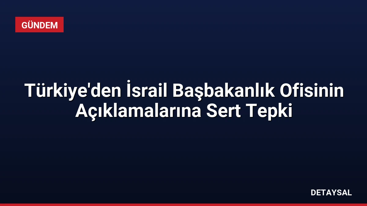 Türkiye’den İsrail Başbakanlık Ofisinin Açıklamalarına Sert Tepki