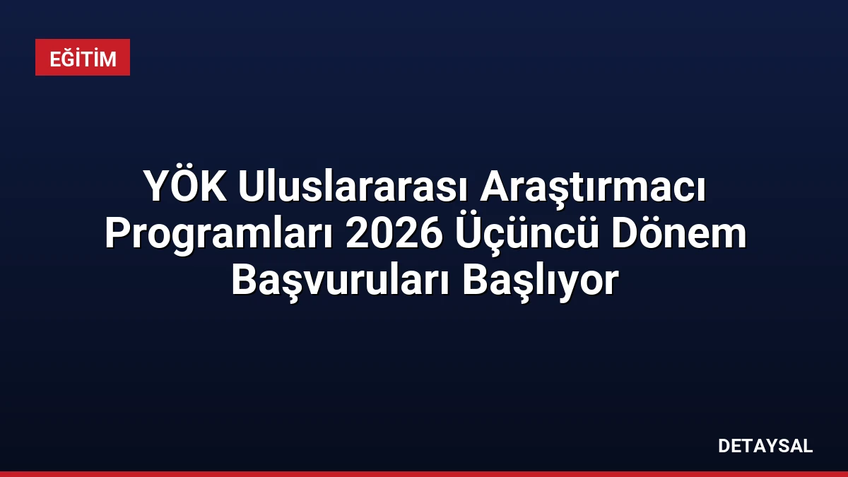 YÖK Uluslararası Araştırmacı Programları 2026 Üçüncü Dönem Başvuruları Başlıyor
