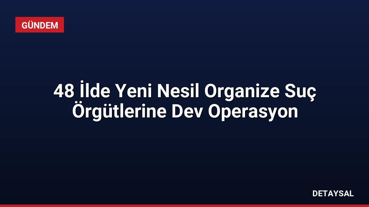 48 İlde Yeni Nesil Organize Suç Örgütlerine Dev Operasyon
