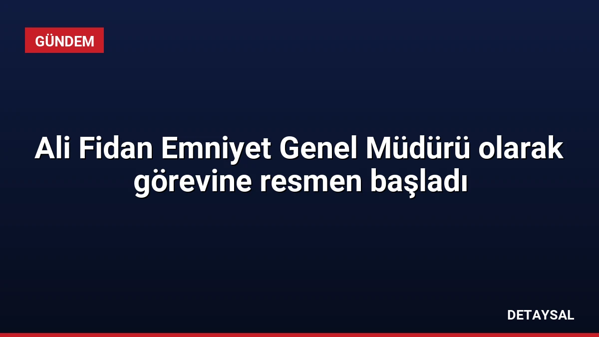 Ali Fidan Emniyet Genel Müdürü olarak görevine resmen başladı