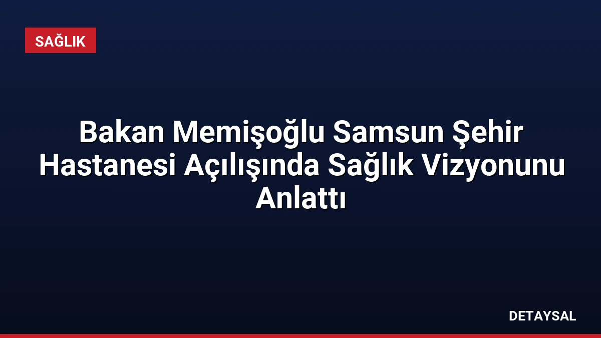 Bakan Memişoğlu Samsun Şehir Hastanesi Açılışında Sağlık Vizyonunu Anlattı