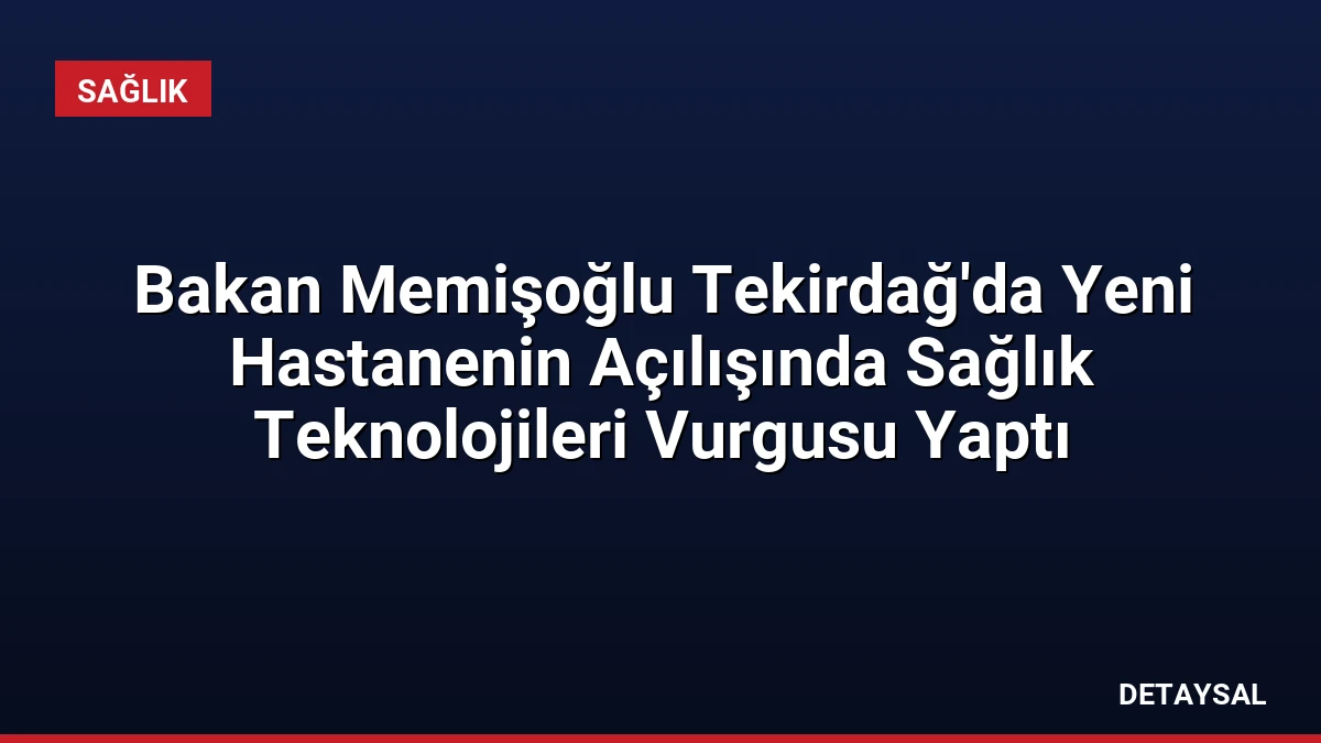 Bakan Memişoğlu Tekirdağ’da Yeni Hastanenin Açılışında Sağlık Teknolojileri Vurgusu Yaptı