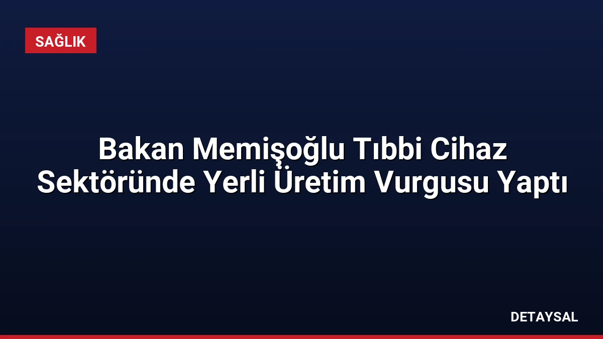 Bakan Memişoğlu Tıbbi Cihaz Sektöründe Yerli Üretim Vurgusu Yaptı