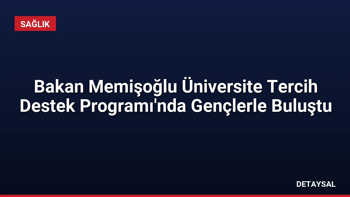 Bakan Memişoğlu Üniversite Tercih Destek Programı’nda Gençlerle Buluştu