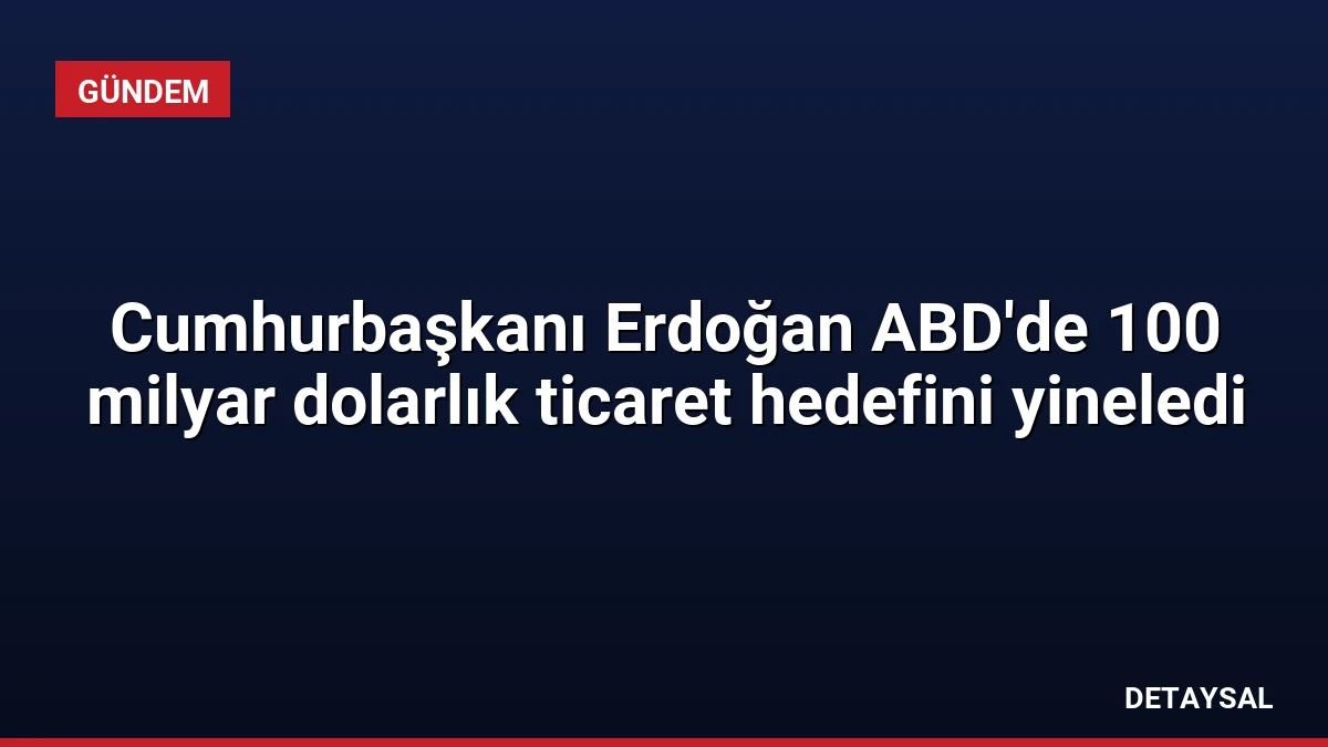 Cumhurbaşkanı Erdoğan ABD’de 100 milyar dolarlık ticaret hedefini yineledi