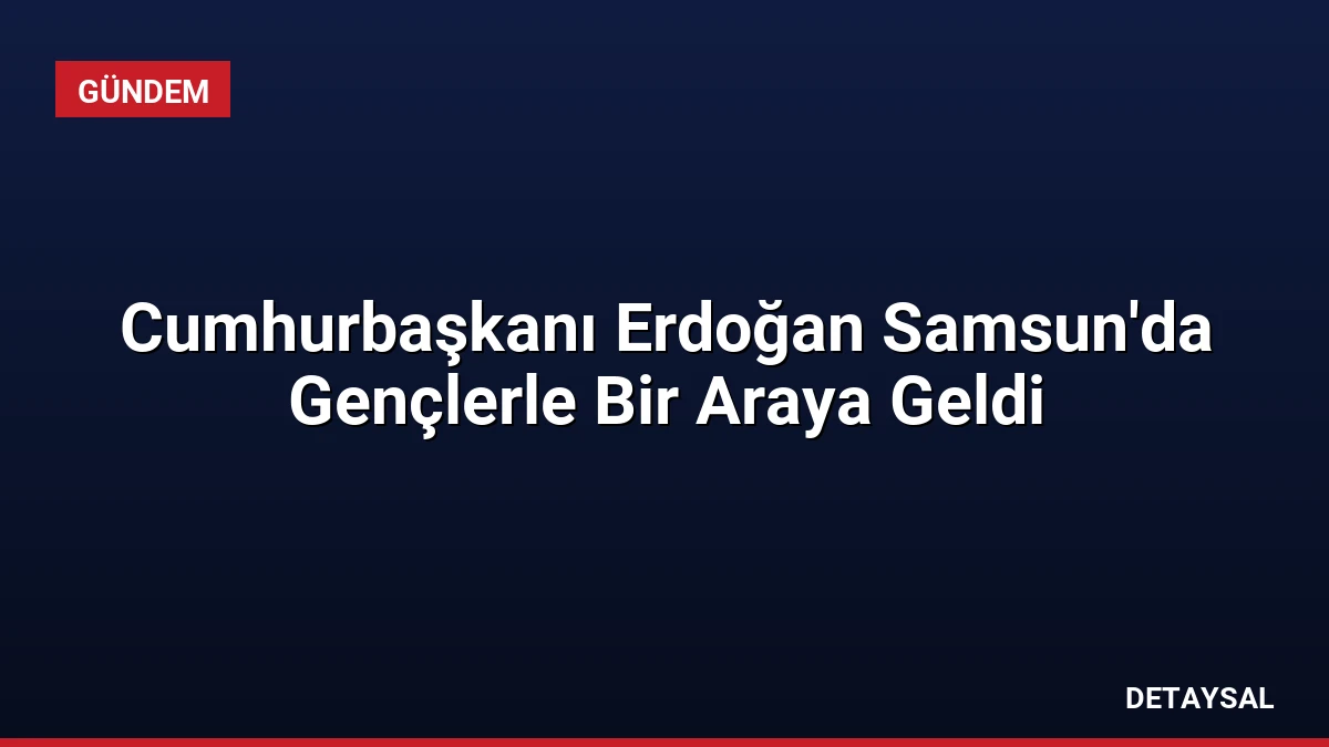Cumhurbaşkanı Erdoğan Samsun’da Gençlerle Bir Araya Geldi