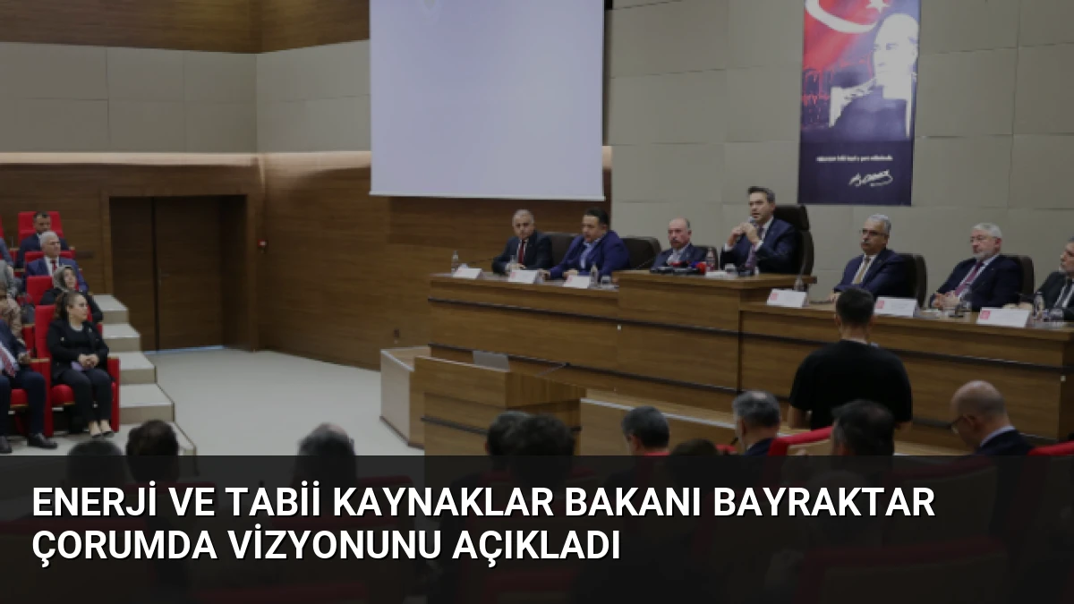 Enerji ve Tabii Kaynaklar Bakanı Bayraktar Çorumda Vizyonunu Açıkladı