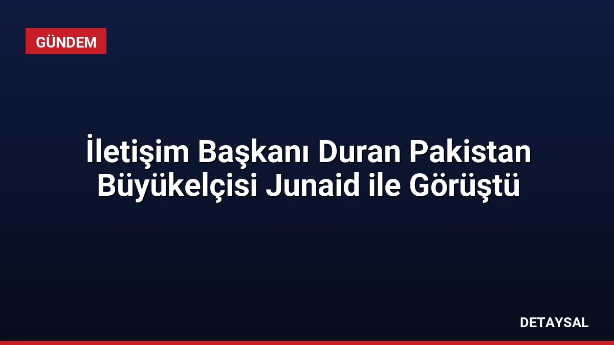 İletişim Başkanı Duran Pakistan Büyükelçisi Junaid ile Görüştü