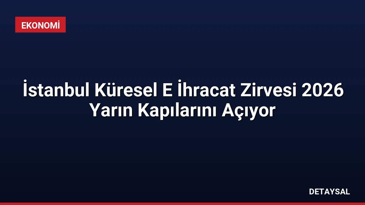 İstanbul Küresel E İhracat Zirvesi 2026 Yarın Kapılarını Açıyor