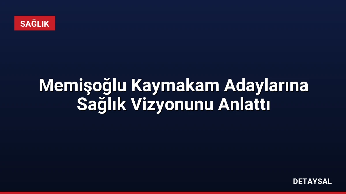 Memişoğlu Kaymakam Adaylarına Sağlık Vizyonunu Anlattı