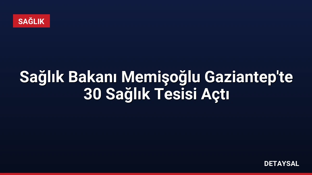 Sağlık Bakanı Memişoğlu Gaziantep’te 30 Sağlık Tesisi Açtı