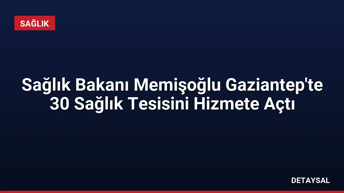 Sağlık Bakanı Memişoğlu Gaziantep’te 30 Sağlık Tesisini Hizmete Açtı