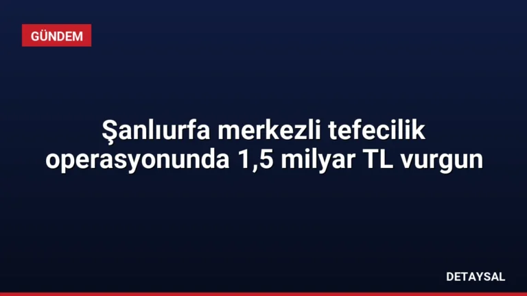 Şanlıurfa merkezli tefecilik operasyonunda 1,5 milyar TL vurgun