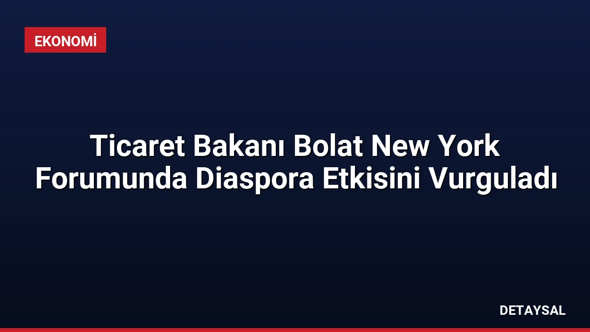 Ticaret Bakanı Bolat New York Forumunda Diaspora Etkisini Vurguladı