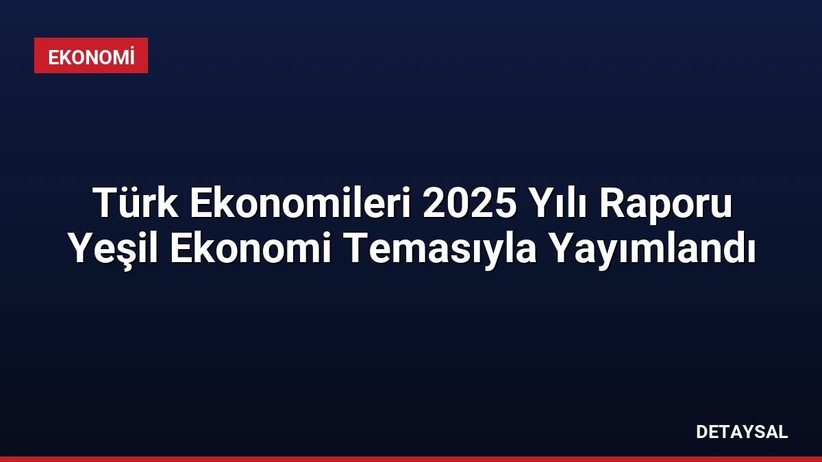 Türk Ekonomileri 2025 Yılı Raporu Yeşil Ekonomi Temasıyla Yayımlandı