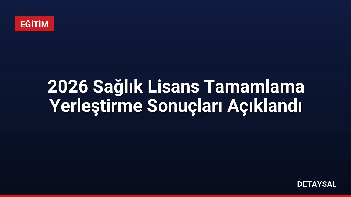 2026 Sağlık Lisans Tamamlama Yerleştirme Sonuçları Açıklandı