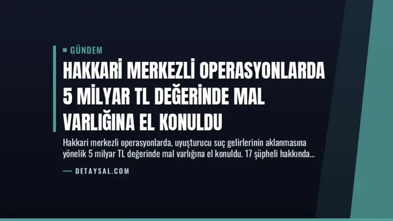 Hakkari Merkezli Operasyonlarda 5 Milyar TL Değerinde Mal Varlığına El Konuldu