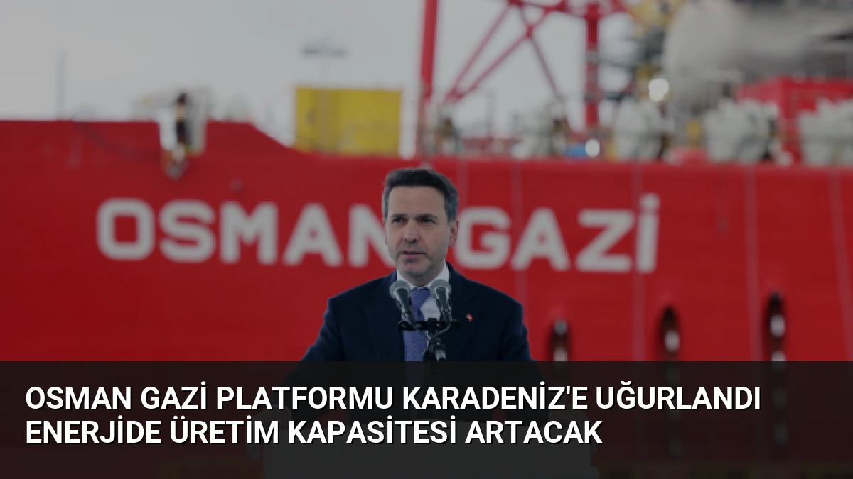 Osman Gazi Platformu Karadeniz’e Uğurlandı Enerjide Üretim Kapasitesi Artacak