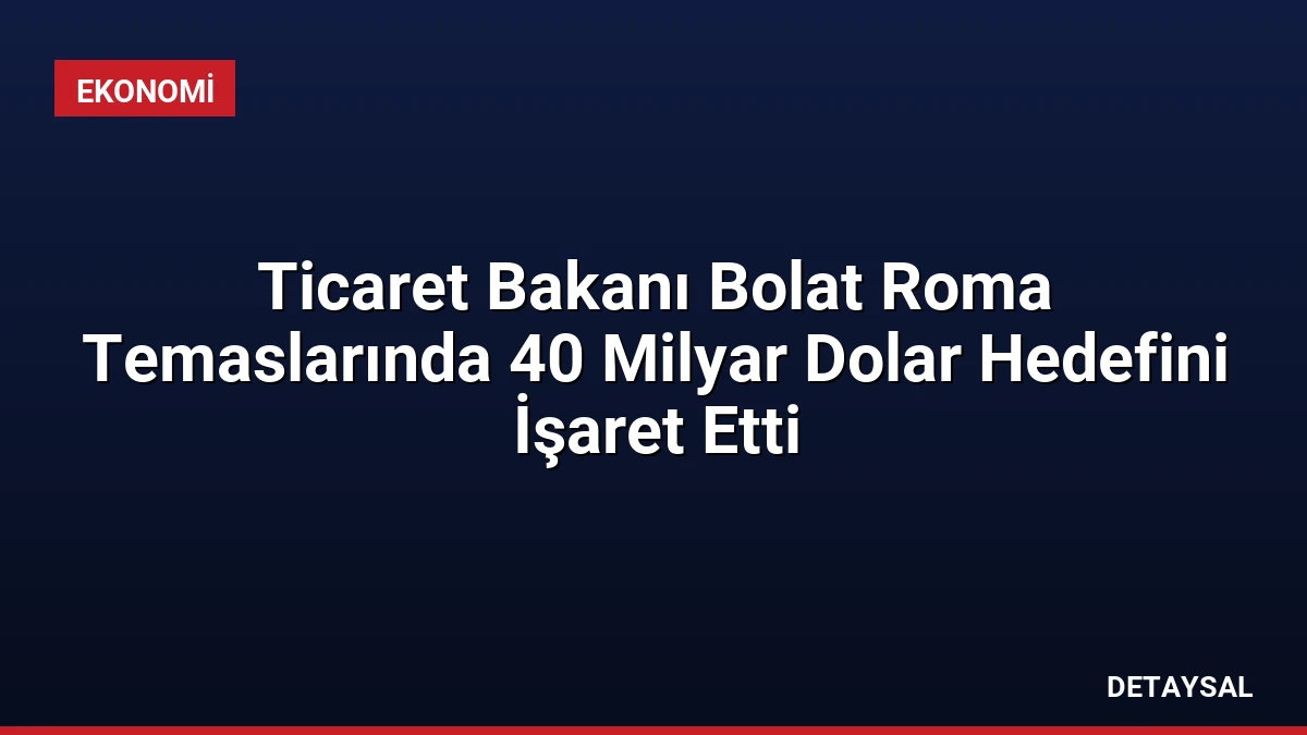 Ticaret Bakanı Bolat Roma Temaslarında 40 Milyar Dolar Hedefini İşaret Etti