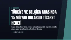 Türkiye ve Belçika Arasında 15 Milyar Dolarlık Ticaret Hedefi